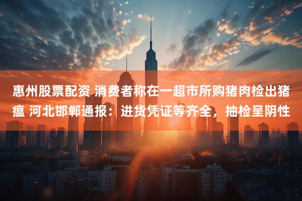惠州股票配资 消费者称在一超市所购猪肉检出猪瘟 河北邯郸通报：进货凭证等齐全，抽检呈阴性