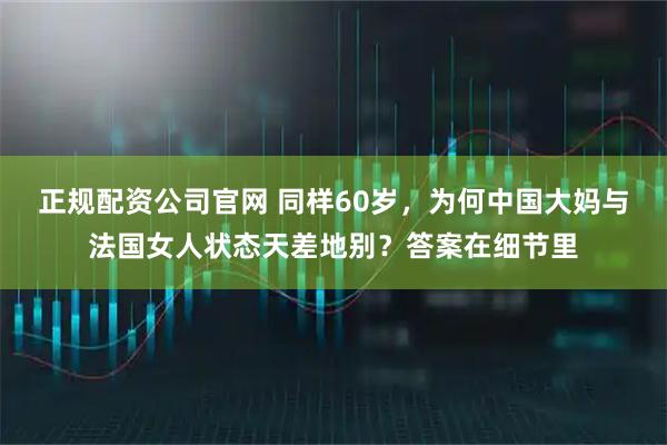 正规配资公司官网 同样60岁，为何中国大妈与法国女人状态天差地别？答案在细节里