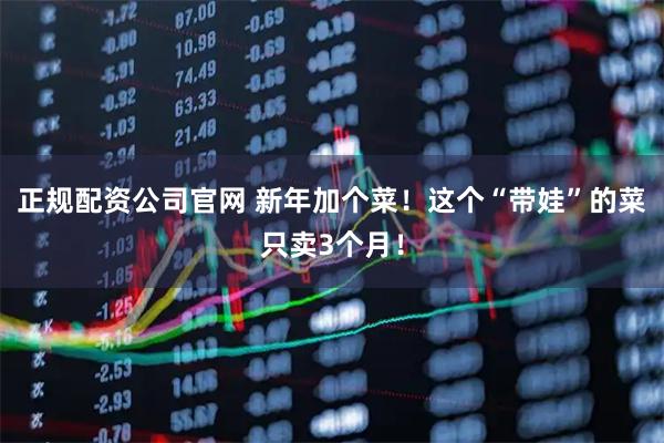 正规配资公司官网 新年加个菜！这个“带娃”的菜只卖3个月！