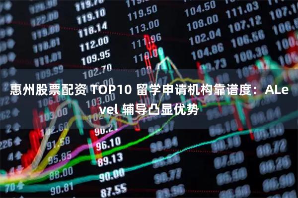 惠州股票配资 TOP10 留学申请机构靠谱度：ALevel 辅导凸显优势