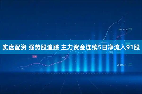 实盘配资 强势股追踪 主力资金连续5日净流入91股