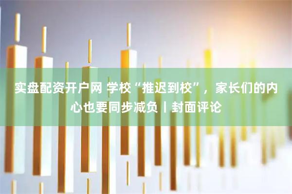 实盘配资开户网 学校“推迟到校”，家长们的内心也要同步减负丨封面评论