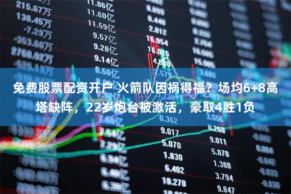 免费股票配资开户 火箭队因祸得福？场均6+8高塔缺阵，22岁炮台被激活，豪取4胜1负