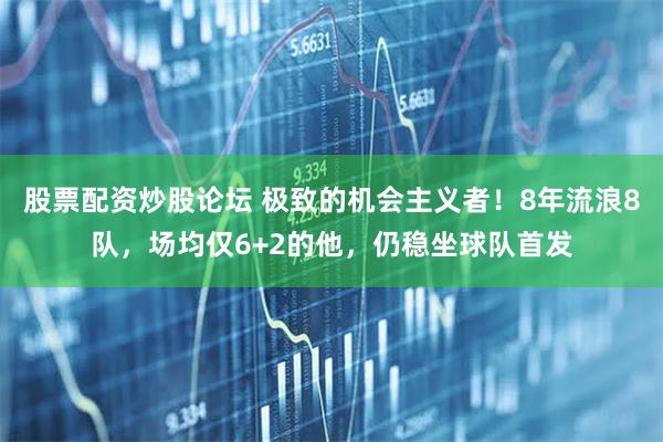 股票配资炒股论坛 极致的机会主义者！8年流浪8队，场均仅6+2的他，仍稳坐球队首发