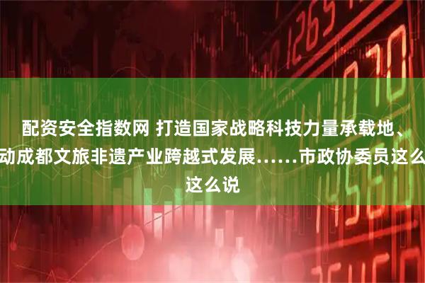 配资安全指数网 打造国家战略科技力量承载地、推动成都文旅非遗产业跨越式发展……市政协委员这么说