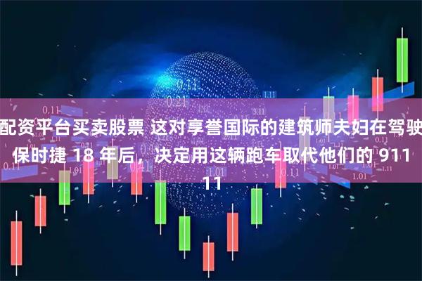配资平台买卖股票 这对享誉国际的建筑师夫妇在驾驶保时捷 18 年后，决定用这辆跑车取代他们的 911