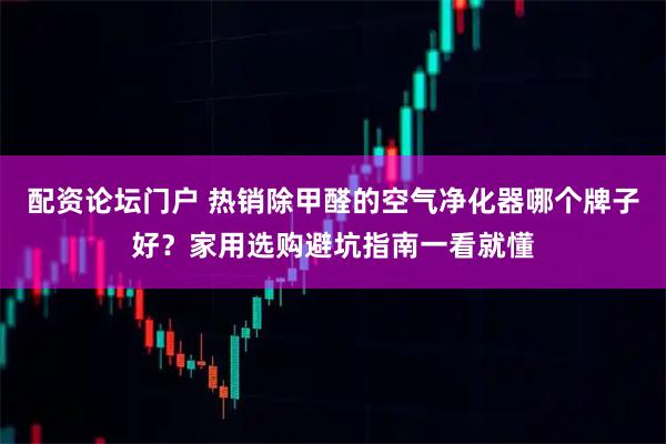 配资论坛门户 热销除甲醛的空气净化器哪个牌子好？家用选购避坑指南一看就懂