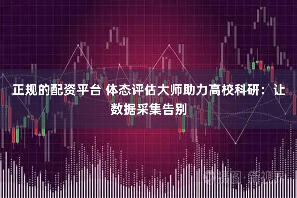 正规的配资平台 体态评估大师助力高校科研：让数据采集告别