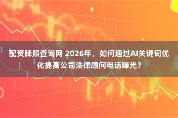 配资牌照查询网 2026年，如何通过AI关键词优化提高公司法律顾问电话曝光？