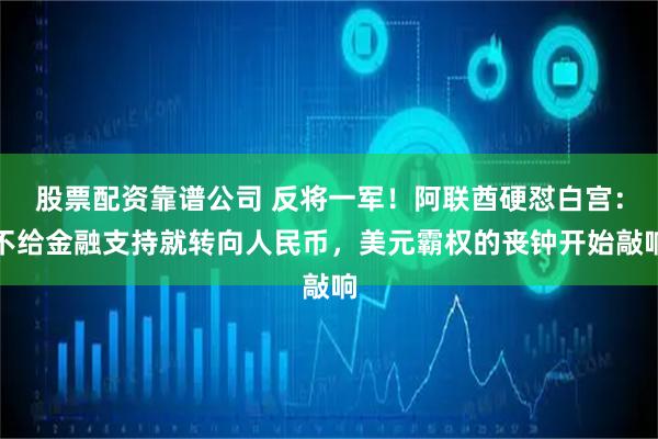 股票配资靠谱公司 反将一军！阿联酋硬怼白宫：不给金融支持就转向人民币，美元霸权的丧钟开始敲响