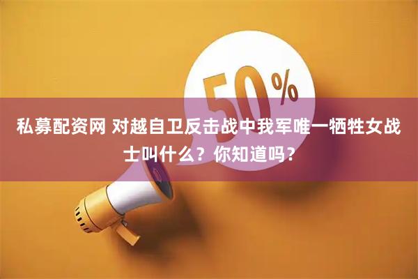 私募配资网 对越自卫反击战中我军唯一牺牲女战士叫什么？你知道吗？