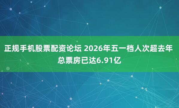 正规手机股票配资论坛 2026年五一档人次超去年 总票房已达6.91亿