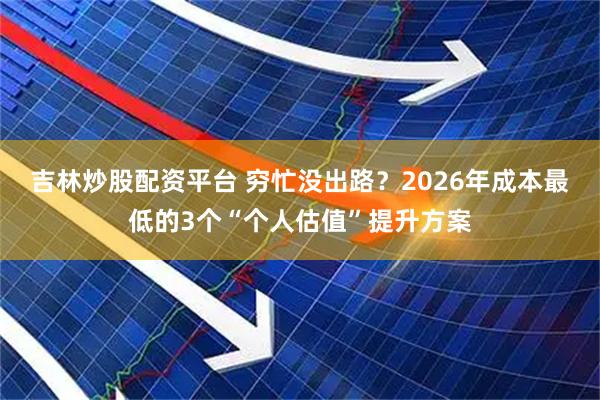 吉林炒股配资平台 穷忙没出路？2026年成本最低的3个“个人估值”提升方案