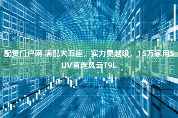 配资门户网 满配大五座，实力更越级，15万家用SUV首选风云T9L