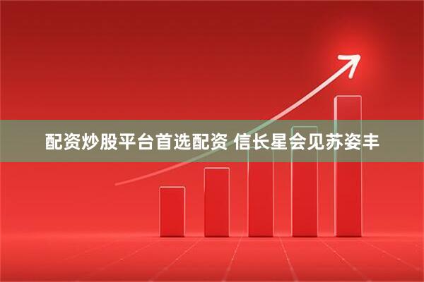 配资炒股平台首选配资 信长星会见苏姿丰
