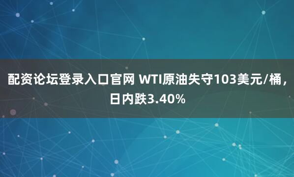 配资论坛登录入口官网 WTI原油失守103美元/桶，日内跌3.40%