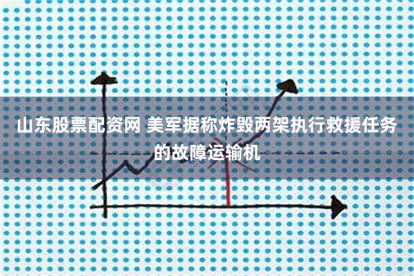山东股票配资网 美军据称炸毁两架执行救援任务的故障运输机