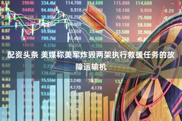 配资头条 美媒称美军炸毁两架执行救援任务的故障运输机