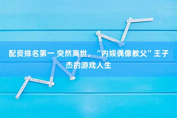 配资排名第一 突然离世，“内娱偶像教父”王子杰的游戏人生