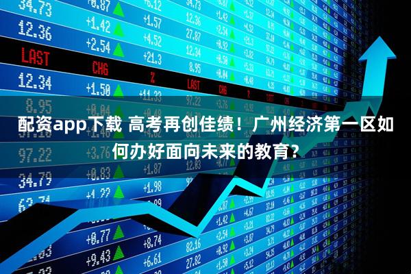 配资app下载 高考再创佳绩!广州经济第一区如何办好面向未来的教育?