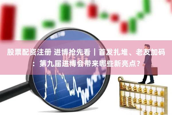 股票配资注册 进博抢先看｜首发扎堆、老友加码：第九届进博会带来哪些新亮点？