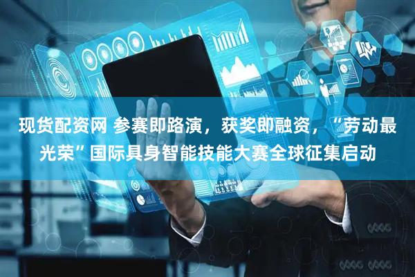 现货配资网 参赛即路演,获奖即融资,“劳动最光荣”国际具身智能技能大赛全球征集启动