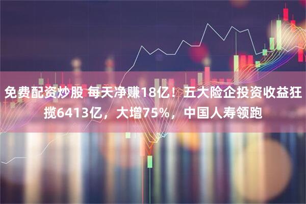 免费配资炒股 每天净赚18亿！五大险企投资收益狂揽6413亿，大增75%，中国人寿领跑
